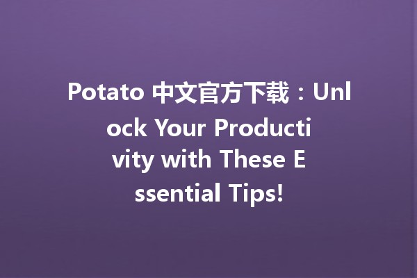 Potato 中文官方下载：Unlock Your Productivity with These Essential Tips! 🥔💻