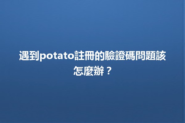 遇到potato註冊的驗證碼問題該怎麼辦？🤔