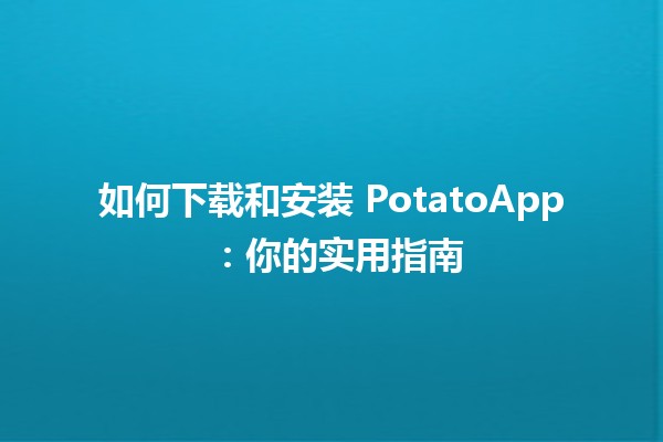 如何下载和安装 PotatoApp 🍟📱：你的实用指南