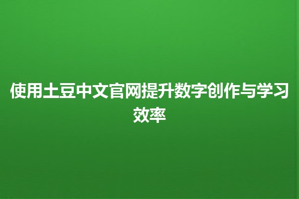 使用土豆中文官网提升数字创作与学习效率📈