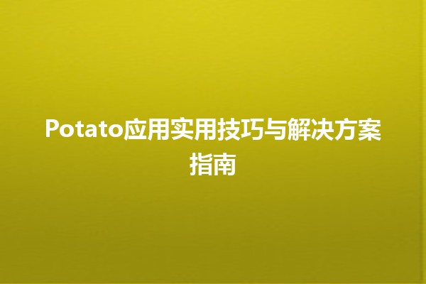 🎉 Potato应用实用技巧与解决方案指南 🥔