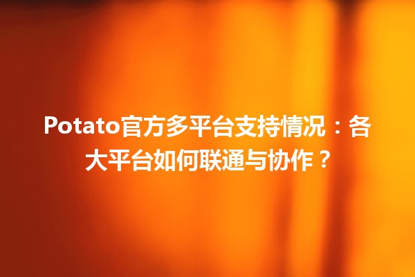 🍟 Potato官方多平台支持情况：各大平台如何联通与协作？