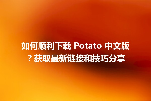 📥 如何顺利下载 Potato 中文版？获取最新链接和技巧分享 📦