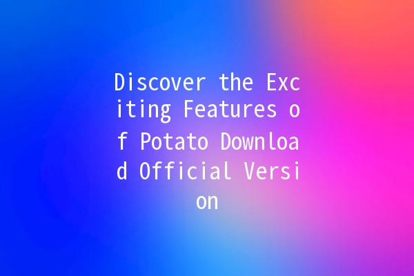 Discover the Exciting Features of Potato Download Official Version 🚀🥔