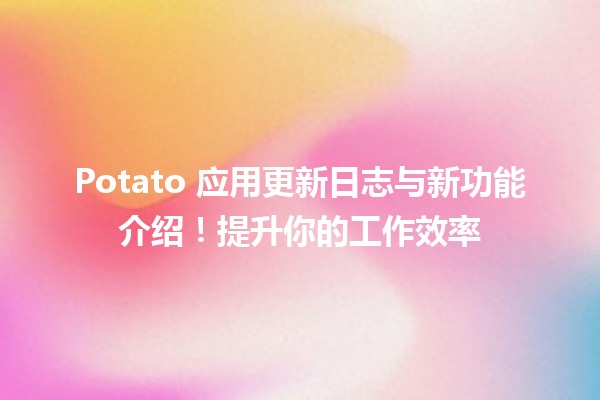 🍟 Potato 应用更新日志与新功能介绍！提升你的工作效率 🚀