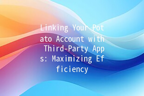 Linking Your Potato Account with Third-Party Apps: Maximizing Efficiency 🚀