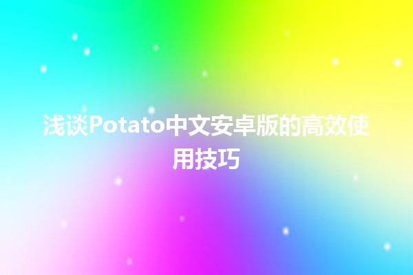 浅谈Potato中文安卓版的高效使用技巧 🥔📱