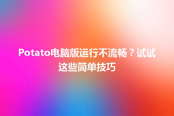 Potato电脑版运行不流畅？试试这些简单技巧🖥️✨