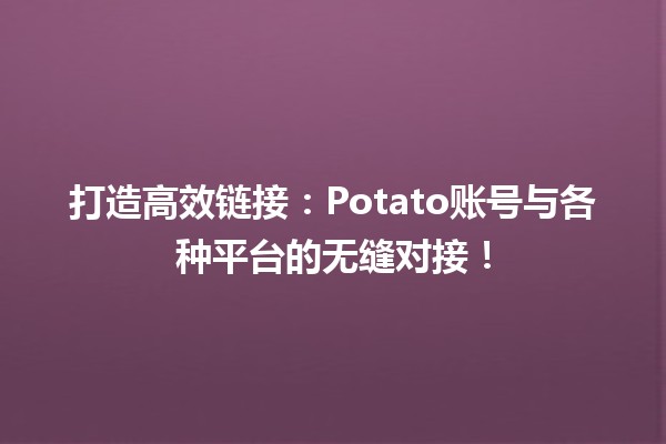 🤝 打造高效链接：Potato账号与各种平台的无缝对接！