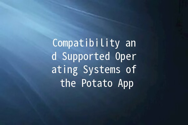 Compatibility and Supported Operating Systems of the Potato App 🥔💻