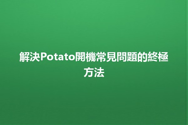 解決Potato開機常見問題的終極方法 🥔💻