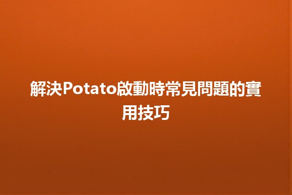 解決Potato啟動時常見問題的實用技巧🥔💡