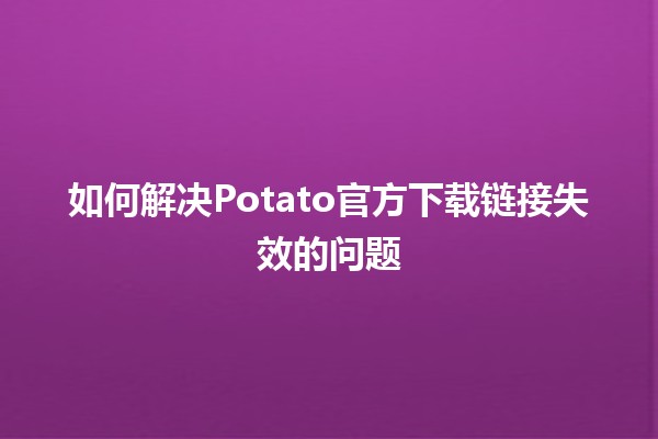 如何解决Potato官方下载链接失效的问题🛠️