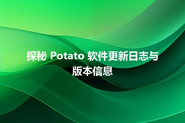 🚀 探秘 Potato 软件更新日志与版本信息 🖥️