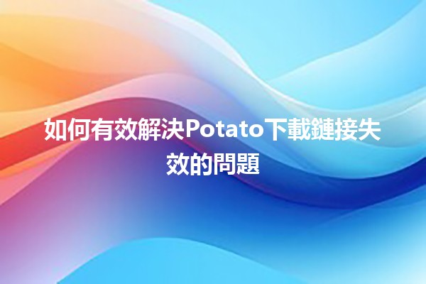 如何有效解決Potato下載鏈接失效的問題💻🔗