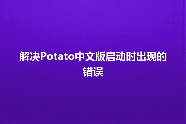 解决Potato中文版启动时出现的错误 🎮✨