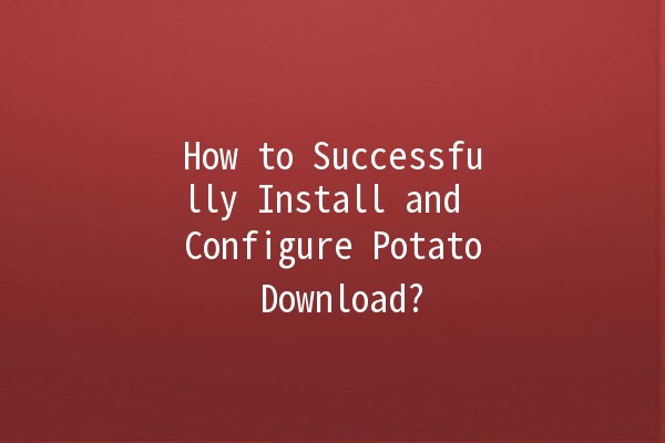 How to Successfully Install and Configure Potato Download? 🚀