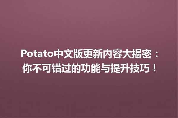 🍟 Potato中文版更新内容大揭密：你不可错过的功能与提升技巧！