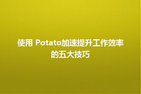 使用🍟 Potato加速提升工作效率的五大技巧 🚀