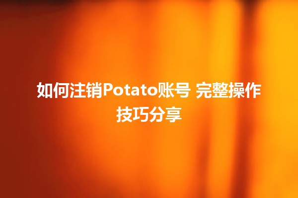 如何注销Potato账号😌➕ 完整操作技巧分享