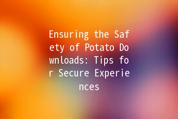 Ensuring the Safety of Potato Downloads: Tips for Secure Experiences 🥔🔒