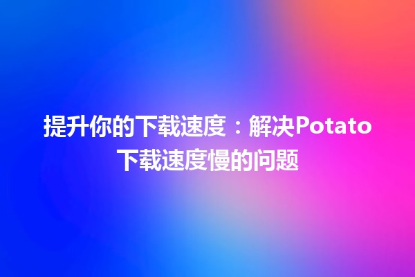 🚀 提升你的下载速度：解决Potato下载速度慢的问题