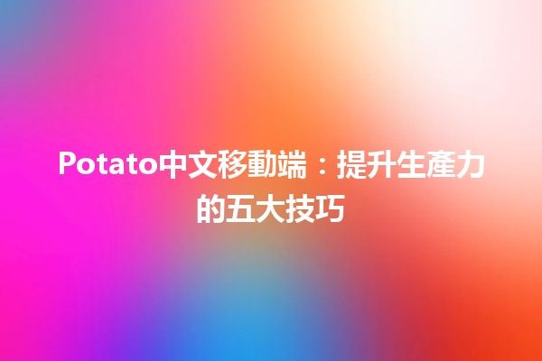 Potato中文移動端：提升生產力的五大技巧 🚀✨