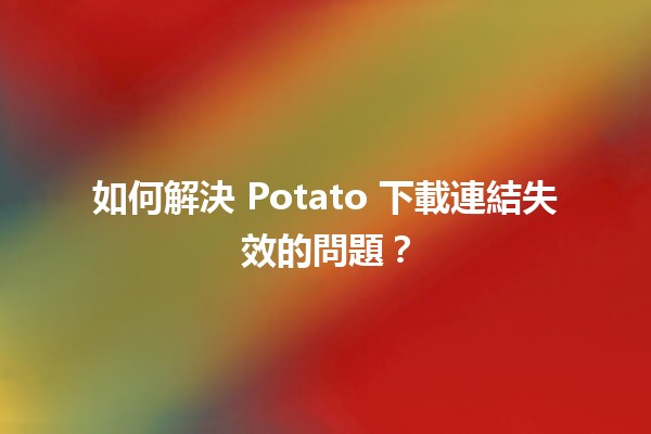 如何解決 Potato 下載連結失效的問題？🛠️🔗