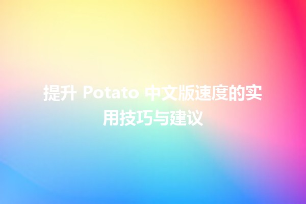 🚀 提升 Potato 中文版速度的实用技巧与建议 💡