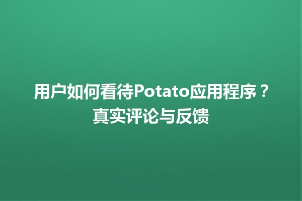 💡 用户如何看待Potato应用程序？真实评论与反馈