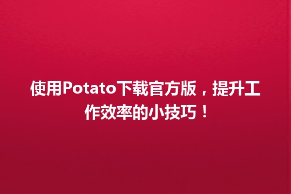 使用🥔Potato下载官方版，提升工作效率的小技巧！