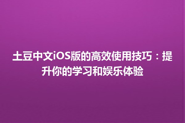 📚 土豆中文iOS版的高效使用技巧：提升你的学习和娱乐体验