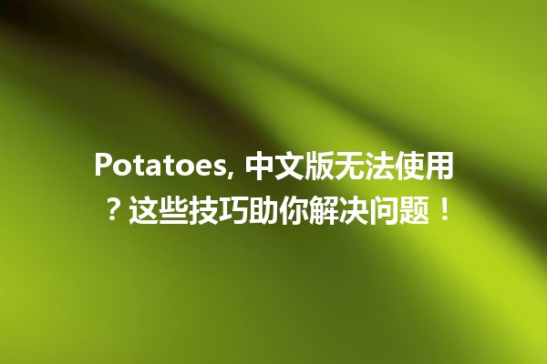 Potatoes, 中文版无法使用？这些技巧助你解决问题！🥔💻