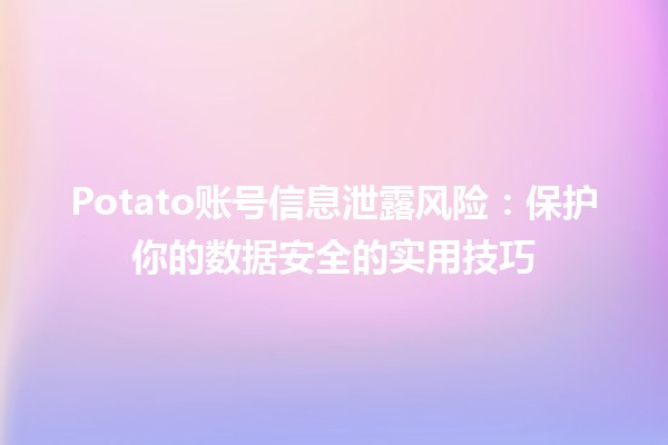 Potato账号信息泄露风险😱：保护你的数据安全的实用技巧