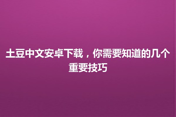 土豆中文安卓下载，你需要知道的几个重要技巧✨📱