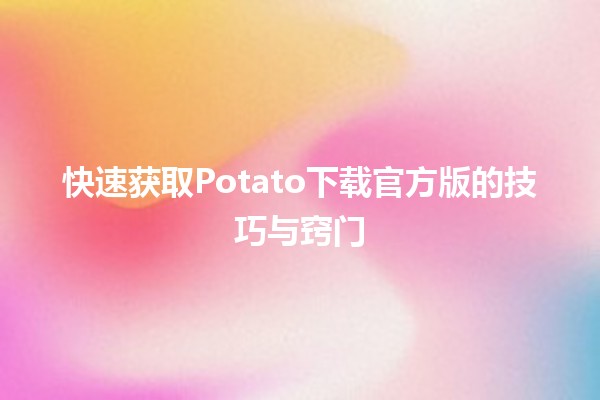 快速获取Potato下载官方版的技巧与窍门 🍟🚀