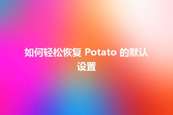 如何轻松恢复 Potato 的默认设置 🥔🔧