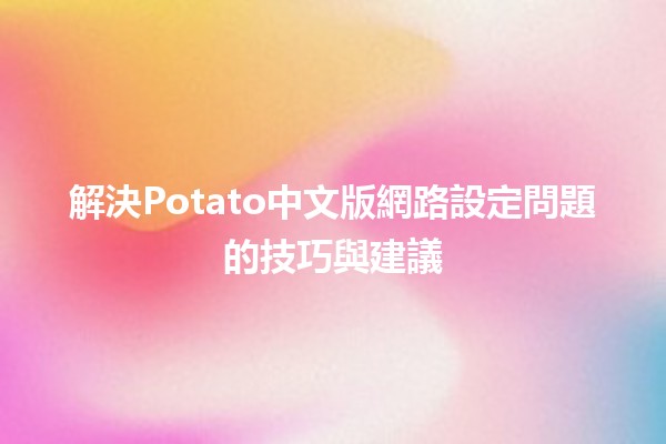 解決Potato中文版網路設定問題的技巧與建議 🌐🥔