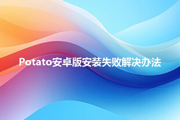 Potato安卓版安装失败解决办法 🚀💡