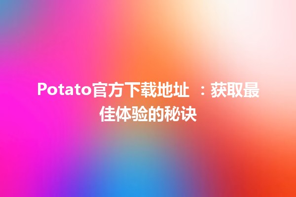 Potato官方下载地址 🌐🥔：获取最佳体验的秘诀