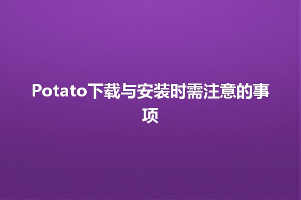 🍟 Potato下载与安装时需注意的事项 🛠️