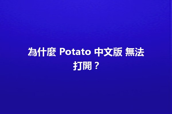 為什麼 Potato 中文版 無法打開？🚫🍟