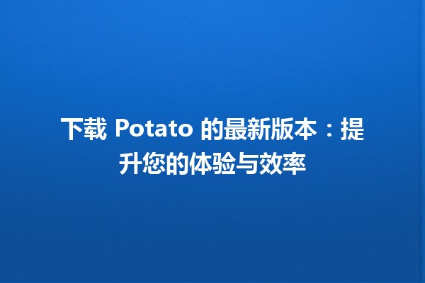 📥 下载 Potato 的最新版本：提升您的体验与效率