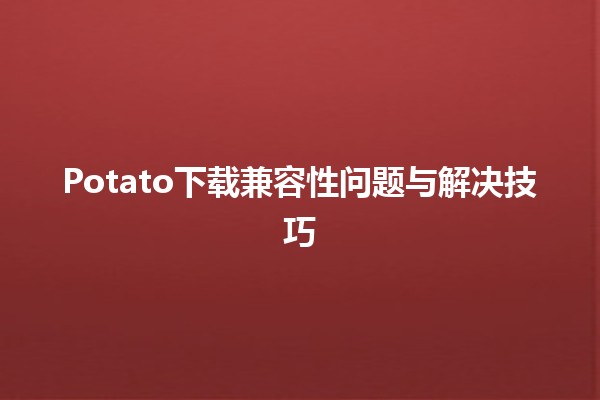 Potato下载兼容性问题与解决技巧🍟💻