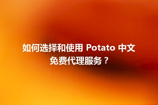 🌟 如何选择和使用 Potato 中文免费代理服务？🆓