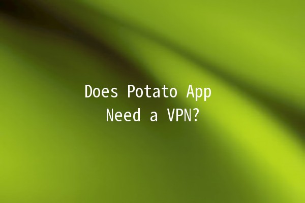 Does Potato App Need a VPN? 🥔🔒