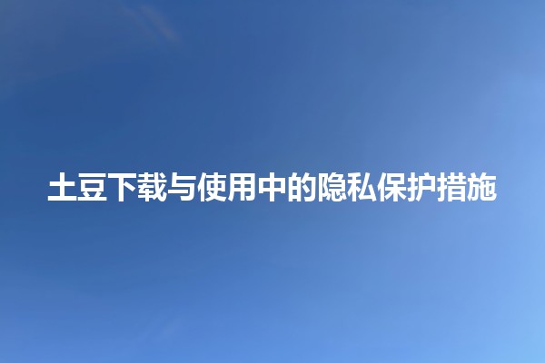 土豆下载与使用中的隐私保护措施🛡️⚡