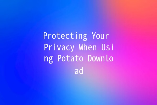 Protecting Your Privacy When Using Potato Download 🥔🔒