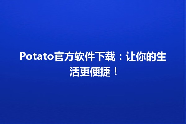 Potato官方软件下载：让你的生活更便捷！🥔✨