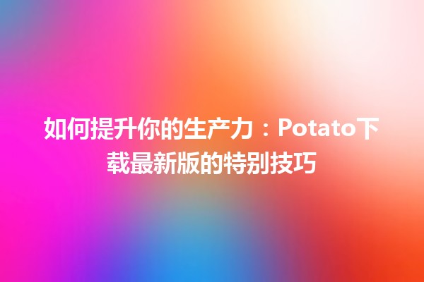 如何提升你的生产力🚀：Potato下载最新版的特别技巧